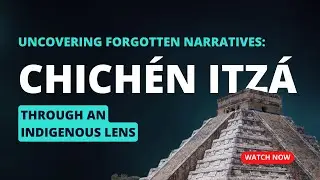 Chichén Itzá Through An Indigenous Lens: Uncovering Forgotten Narratives