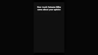 How much Hatsune Miku cares about ur opinion 