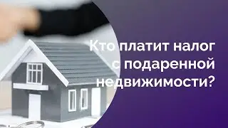 Кто должен уплатить налог с подаренной недвижимости?