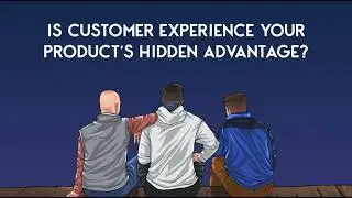 Customer Experience: Your Product’s Hidden Advantage