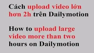 Cách upload video 2h trên Dailymotion / How to upload large video more than two hours on dailymotion