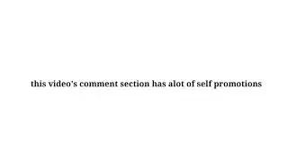 This video's comment section has alot of self promotions