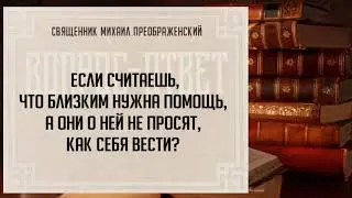Если считаешь, что близким нужна помощь, а они о ней не просят, как себя вести?