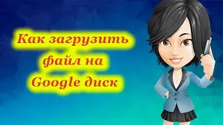 Как загрузить файлы на гугл (google) диск 
