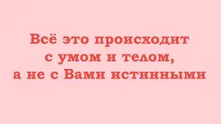 Всё это происходит с умом и телом, а не с Вами истинными. Сфокусируйтесь на себе истинных
