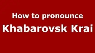 How to pronounce Khabarovsk Krai (Russian/Russia)  - PronounceNames.com