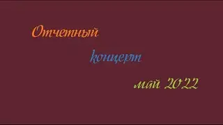 Отчётный  концерт май 2022