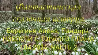 Фантастическая сказочная история. Берегиня Алёна - Пандора новости с тонкого плана от 1.04.2024.Ч.2.