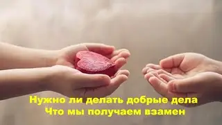 Нужно ли делать добрые дела  Что мы получаем взамен