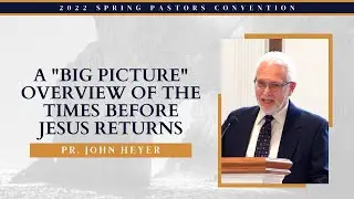 A Big Picture Overview of the Times Before Jesus Returns - Pr. John Heyer || 2022 Spring Convention