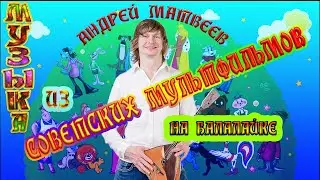 МУЗЫКА ИЗ СОВЕТСКИХ МУЛЬТФИЛЬМОВ НА БАЛАЛАЙКЕ! Андрей Матвеев!