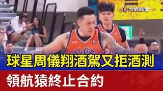 球星周儀翔酒駕又拒酒測 領航猿終止合約