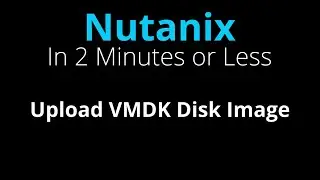 Upload a VMware VMDK to Nutanix - Nutanix in 2 Minutes or Less