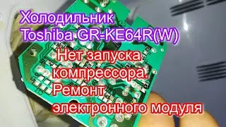 Холодильник Toshiba GR KE64RW. Нет запуска компрессора. Ремонт электронного модуля