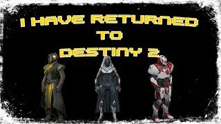 DESTINY 2 I have Finally Returned!!