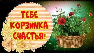 Для тебя корзинка с радостью и счастьем!