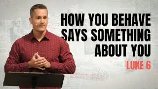 How You Behave Says Something About You. Luke 6