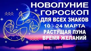 💫ВРЕМЯ ЗАГАДЫВАТЬ ЖЕЛАНИЯ. НОВОЛУНИЕ В РЫБАХ. ГОРОСКОП НА 10-24 МАРТА. РАСТУЩАЯ ЛУНА.