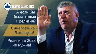 ВЕРИТЬ В РАЗНЫХ БОГОВ - ЭТО ПЕРЕЖИТОК ПРОШЛОГО!  СИНЕРГЕТИКА - ЗАЧЕМ НАУКА В ВЕРЕ?! КАТЮЩИК ТВ2