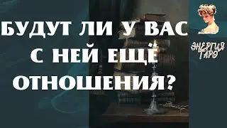 БУДУТ С НЕЙ ЕЩЁ ОТНОШЕНИЯ?