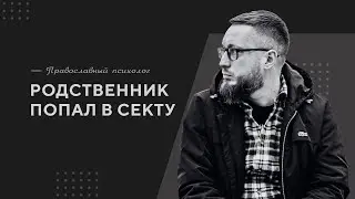 Родственник попал в секту / Православный психолог