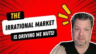 The irrational market is driving me nuts!