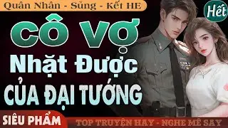 [Phần Cuối - Kết Thúc] Cô Vợ Nhặt Được Của Đại Tướng FULL | Truyện Ngôn Tình Mới Hấp Dẫn