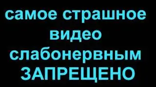 Самое страшное видео в мире слабонервным ЗАПРЕЩЕНО