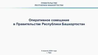 Оперативное совещание в Правительстве Республики Башкортостан: прямая трансляция 8 апреля 2024 г.