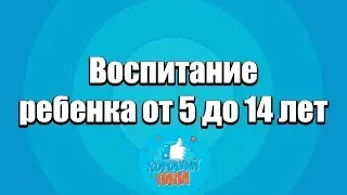 Правильное воспитание ребенка от 5 до 14 лет. Ошибки в воспитании детей