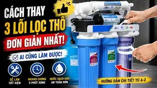 Hướng dẫn thay 3 lõi lọc thô cho máy lọc nước tại nhà chuẩn, không bị E khí