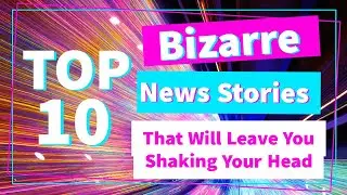 TOP 10 BIZARRE NEWS STORIES THAT WILL LEAVE YOU SHAKING YOUR HEAD