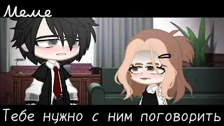 |meme|😢~Тебе нужно с ним поговорить~🥺
