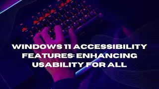 Windows 11 Accessibility Features: Enhancing Usability for All