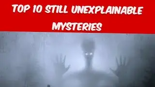 Top 10 Still unexplainable MYSTERIES