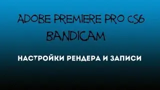 Настройки Adobe Premiere Pro CS6 & Bandicam
