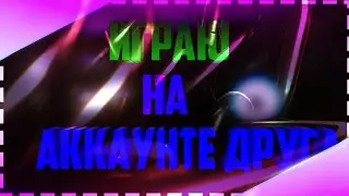 ИГРАЮ НА АККАУНТЕ ДРУГА!!!