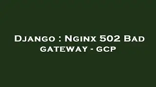 Django : Nginx 502 Bad gateway - gcp