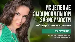 ИСЦЕЛЕНИЕ ЭМОЦИОНАЛЬНОЙ ЗАВИСИМОСТИ - ЗАПИСЬ ВЕБИНАРА - ГОАР РУДЕНКО