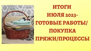 ИТОГИ ИЮЛЯ 2023 - ГОТОВЫЕ РАБОТЫ/ ПОКУПКА ПРЯЖИ/ ПРОЦЕССЫ  