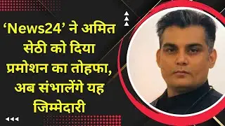 ‘News24’ ने अमित सेठी को दिया प्रमोशन का तोहफा, अब संभालेंगे यह जिम्मेदारी