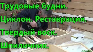 Трудовые будни. Циклон. Реставрация. Твердый воск. Шпиличник.