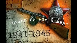 НУЖЕН ЛИ ПРАЗДНИК 9 МАЯ? И ТАК ЛИ МЫ ЕГО ПРАЗДНУЕМ?