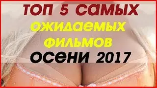 САМЫЕ ОЖИДАЕМЫЕ ФИЛЬМЫ ОСЕНИ 2017 ТОП 5.