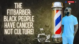 The FitBarber: Black people have cancer, not culture!
