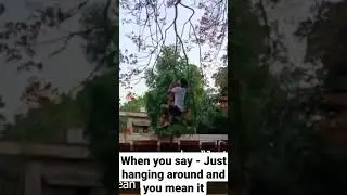 When you say - "Just hanging around, and you mean it".