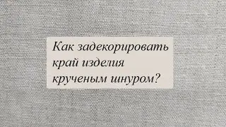 Как задекорировать край изделия крученым шнуром