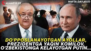 DO'PPOSLANAYOTGAN AYOLLAR, PREZIDENTGA YAQIN KOMILOV, O'ZBEKISTONGA KELAYOTGAN PUTIN. HAFTA DAYJESTI