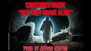 Conscious Musik - Out That Grave Alive (prod. by Jerrod Hinton)