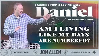 Am I Living Like My Days Are Numbered? — Daniel Part 5 — Jon Allen